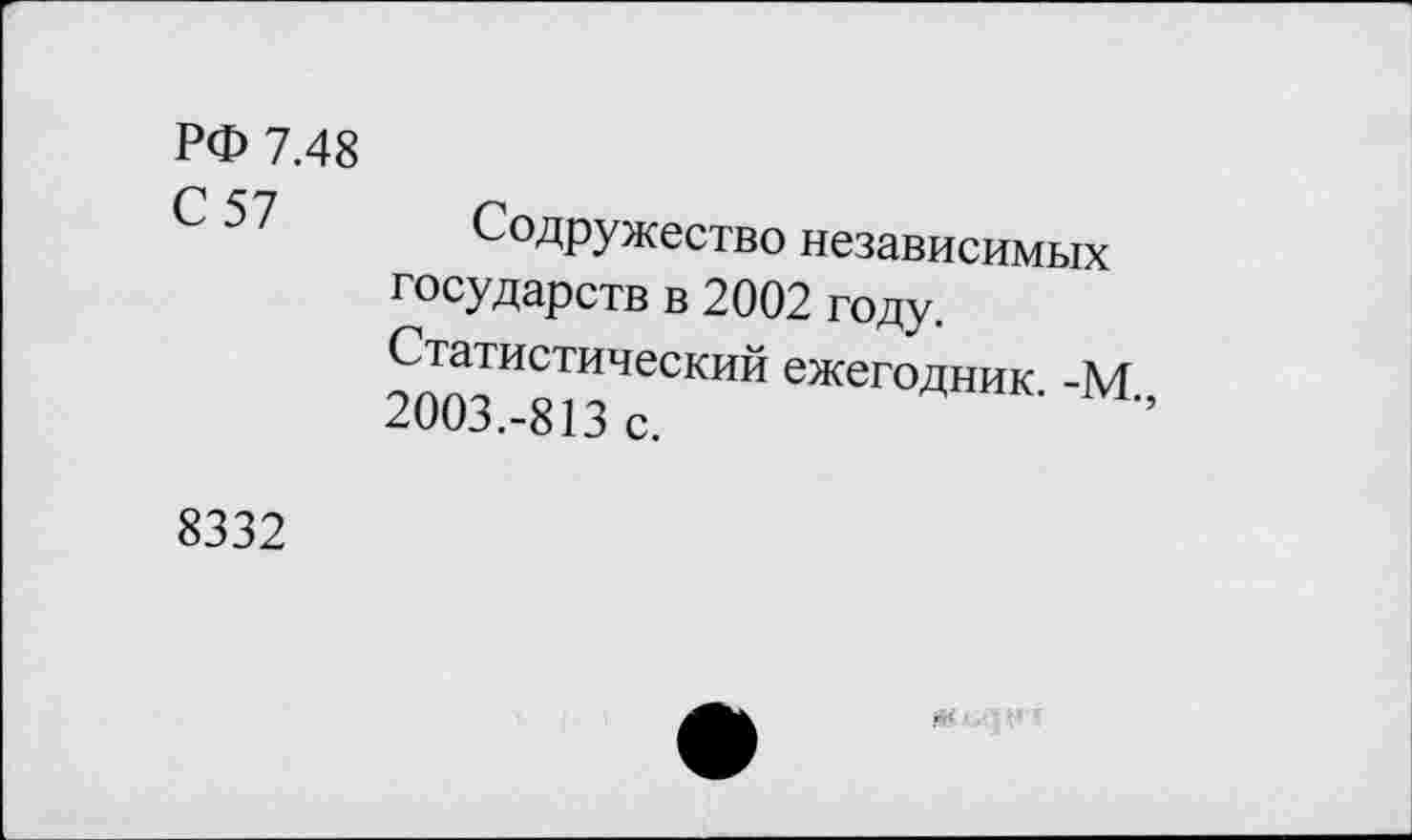 ﻿РФ 7.48
С 57 Содружество независимых государств в 2002 году.
Статистический ежегодник. -М., 2003.-813 с.
8332